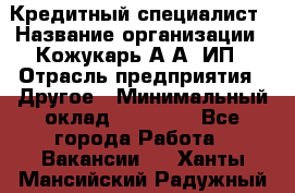Кредитный специалист › Название организации ­ Кожукарь А.А, ИП › Отрасль предприятия ­ Другое › Минимальный оклад ­ 15 000 - Все города Работа » Вакансии   . Ханты-Мансийский,Радужный г.